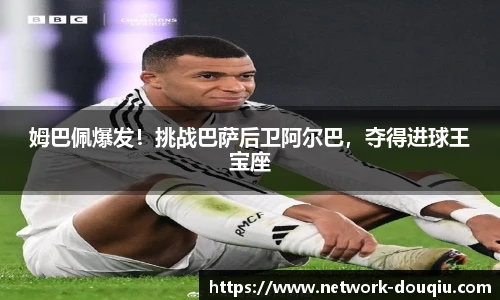 姆巴佩爆发！挑战巴萨后卫阿尔巴，夺得进球王宝座