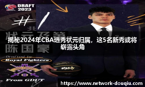 揭秘2024年CBA选秀状元归属，这5名新秀或将崭露头角
