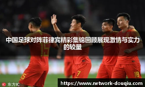 中国足球对阵菲律宾精彩集锦回顾展现激情与实力的较量
